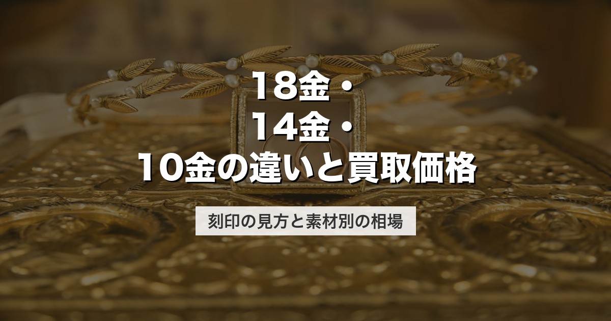 18金・14金・10金の違いと買取価格｜刻印の見方と素材別の相場【2026年版】