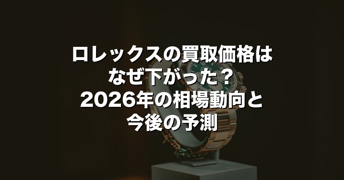 ロレックスの買取価格はなぜ下がった？2026年の相場動向と今後の予測