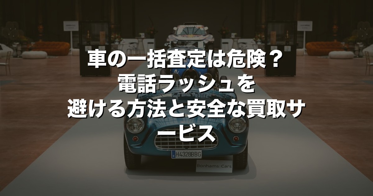 車の一括査定は危険？電話ラッシュを避ける方法と安全な買取サービス【2026年版】