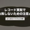 レコード買取で失敗しないための注意点｜よくあるトラブルと対策【2026年版】