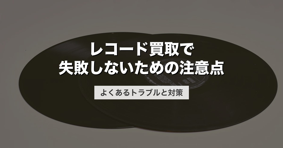 レコード買取で失敗しないための注意点｜よくあるトラブルと対策【2026年版】