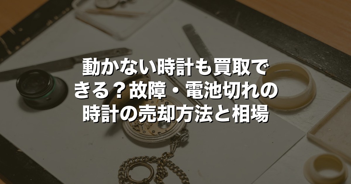 動かない時計も買取できる？故障・電池切れの時計の売却方法と相場【2026年版】