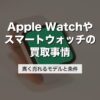 Apple Watchやスマートウォッチの買取事情｜高く売れるモデルと条件【2026年版】