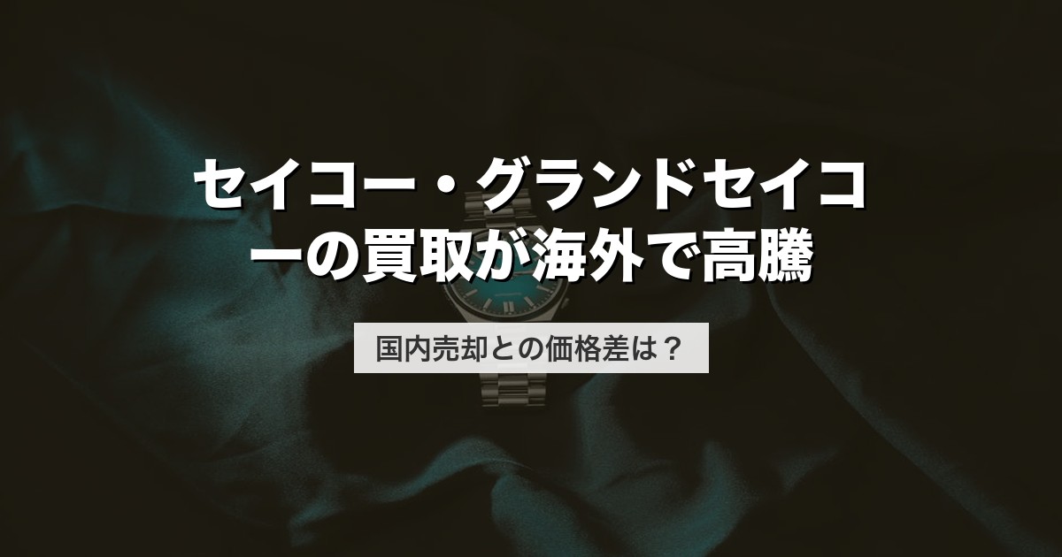 セイコー・グランドセイコーの買取が海外で高騰｜国内売却との価格差は？【2026年版】