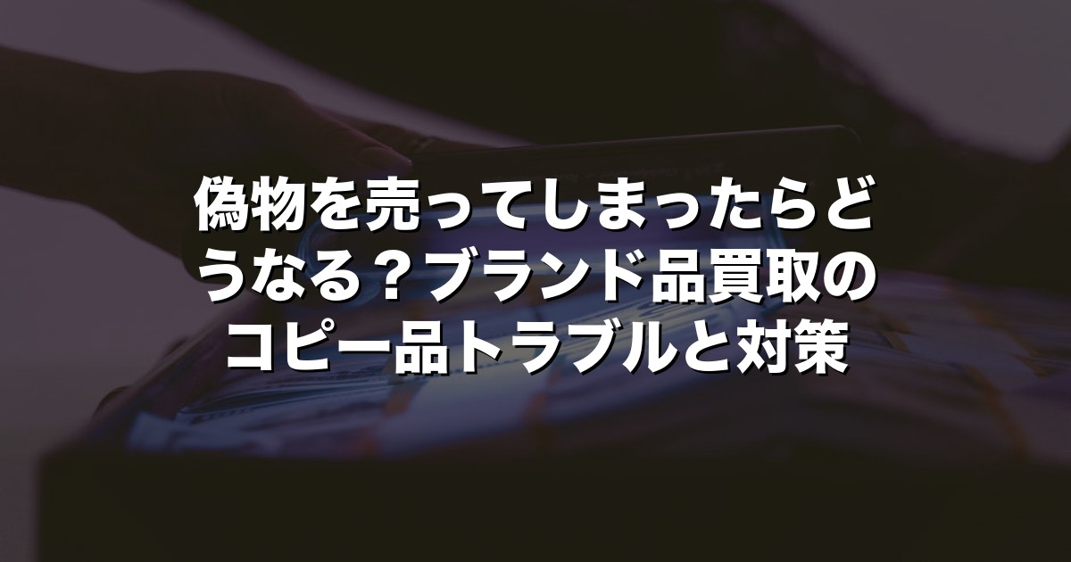 偽物を売ってしまったらどうなる？ブランド品買取のコピー品トラブルと対策【2026年版】