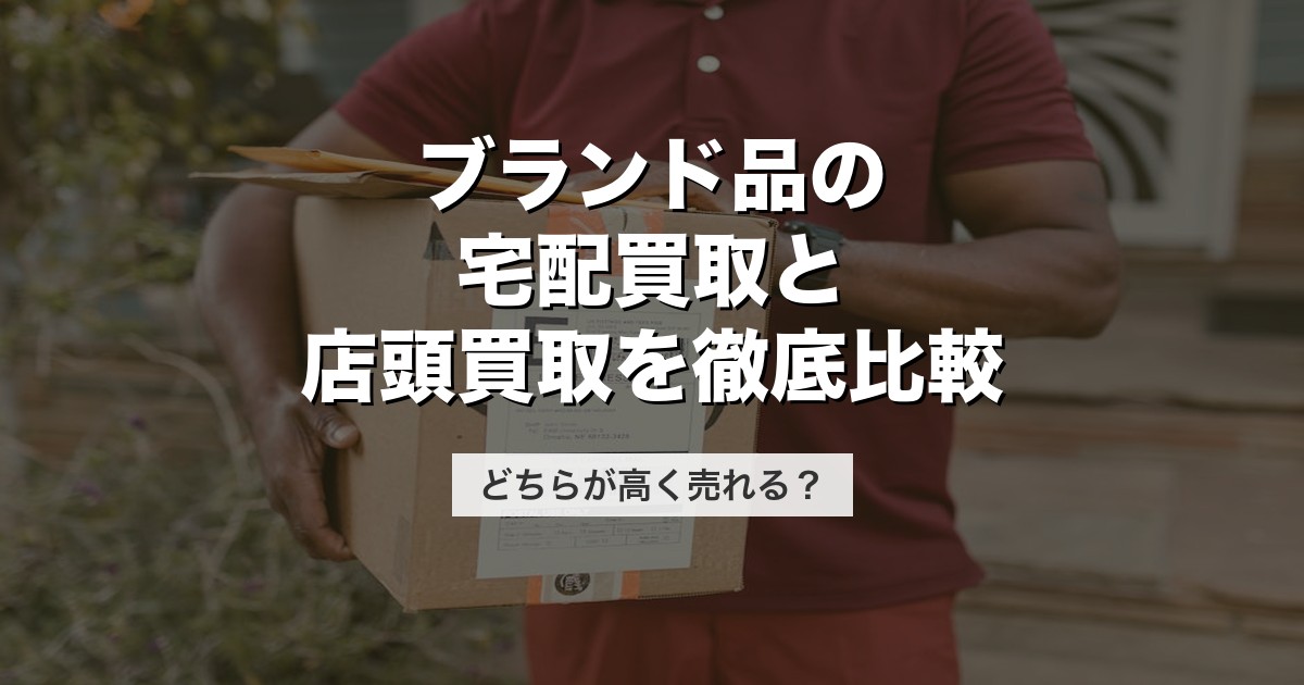 ブランド品の宅配買取と店頭買取を徹底比較｜どちらが高く売れる？【2026年版】