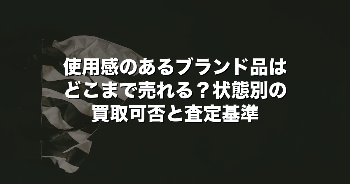 使用感のあるブランド品はどこまで売れる？状態別の買取可否と査定基準【2026年版】