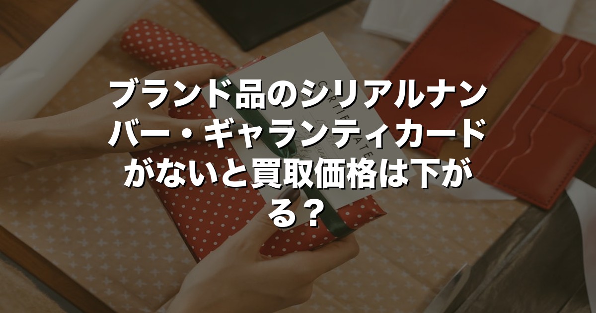 ブランド品のシリアルナンバー・ギャランティカードがないと買取価格は下がる？【2026年版】