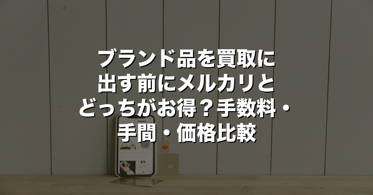 ブランド品を買取に出す前にメルカリとどっちがお得？手数料・手間・価格比較【2026年版】
