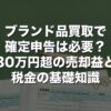 ブランド品買取で確定申告は必要？30万円超の売却益と税金の基礎知識【2026年版】