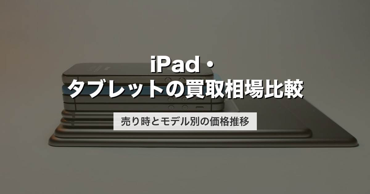 iPad・タブレットの買取相場比較｜売り時とモデル別の価格推移【2026年版】