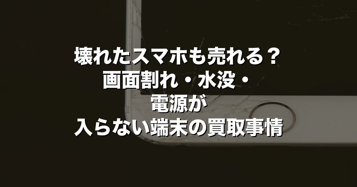 壊れたスマホも売れる？画面割れ・水没・電源が入らない端末の買取事情【2026年版】