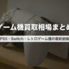 ゲーム機買取相場まとめ｜PS5・Switch・レトロゲーム機の最新価格【2026年版】