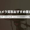 カメラ買取おすすめ業者｜一眼レフ・ミラーレス・レンズの高価買取ランキング【2026年版】