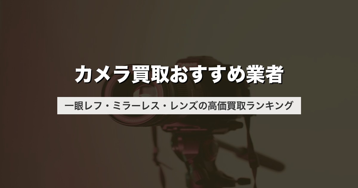 カメラ買取おすすめ業者｜一眼レフ・ミラーレス・レンズの高価買取ランキング【2026年版】