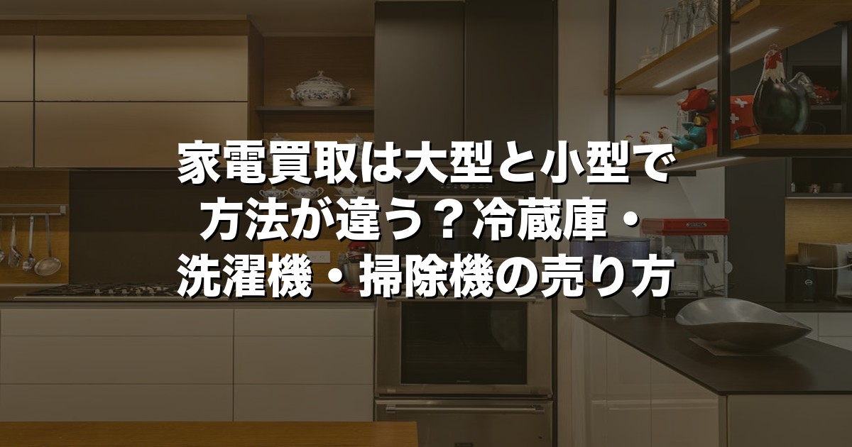 家電買取は大型と小型で方法が違う？冷蔵庫・洗濯機・掃除機の売り方【2026年版】
