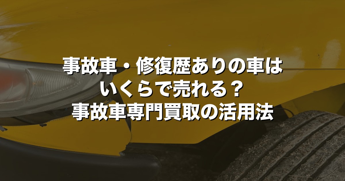 事故車・修復歴ありの車はいくらで売れる？事故車専門買取の活用法【2026年版】