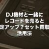 DJ機材と一緒にレコードを売ると査定アップ？セット買取の活用法【2026年版】