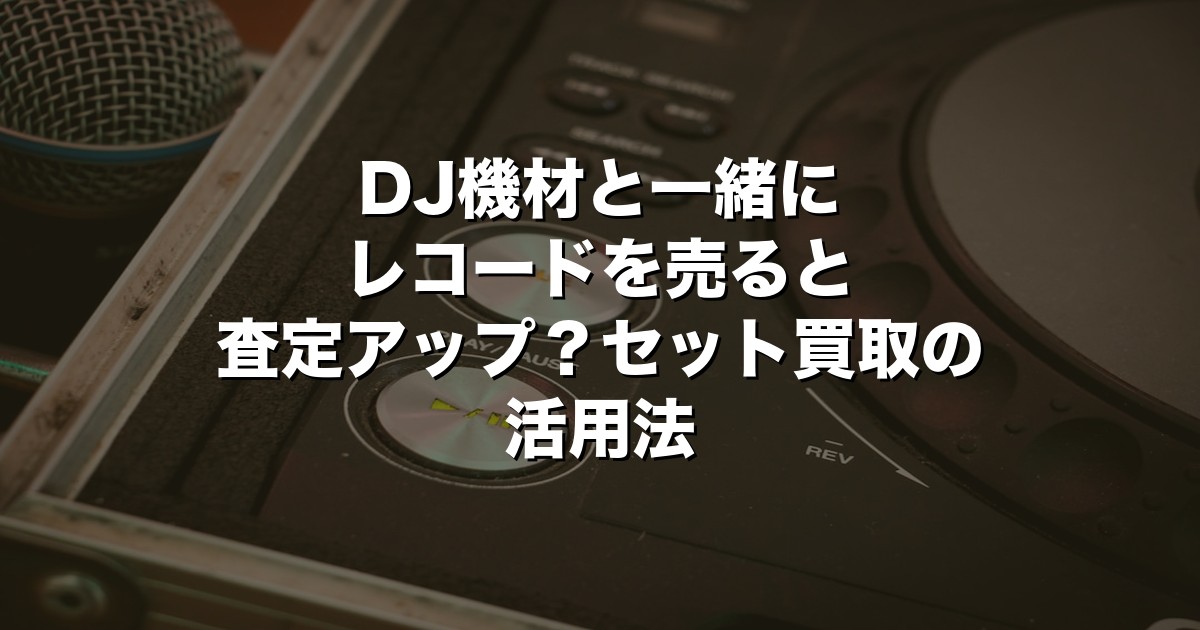DJ機材と一緒にレコードを売ると査定アップ？セット買取の活用法【2026年版】