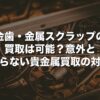 金歯・金属スクラップの買取は可能？意外と知らない貴金属買取の対象【2026年版】