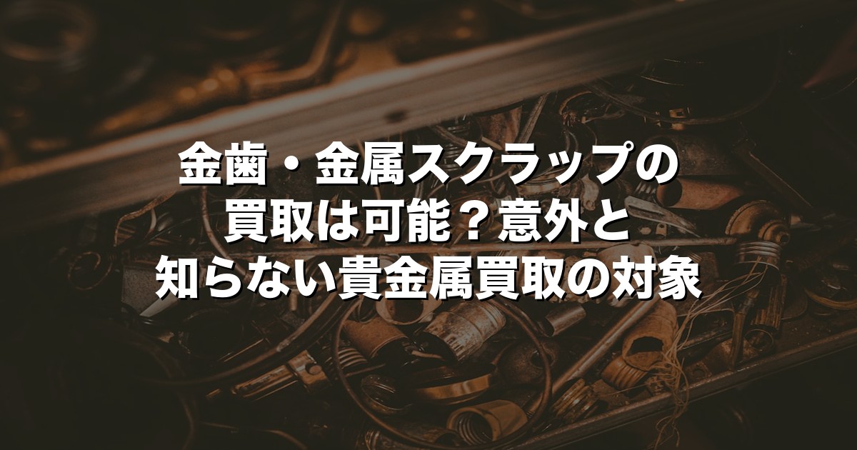 金歯・金属スクラップの買取は可能？意外と知らない貴金属買取の対象【2026年版】