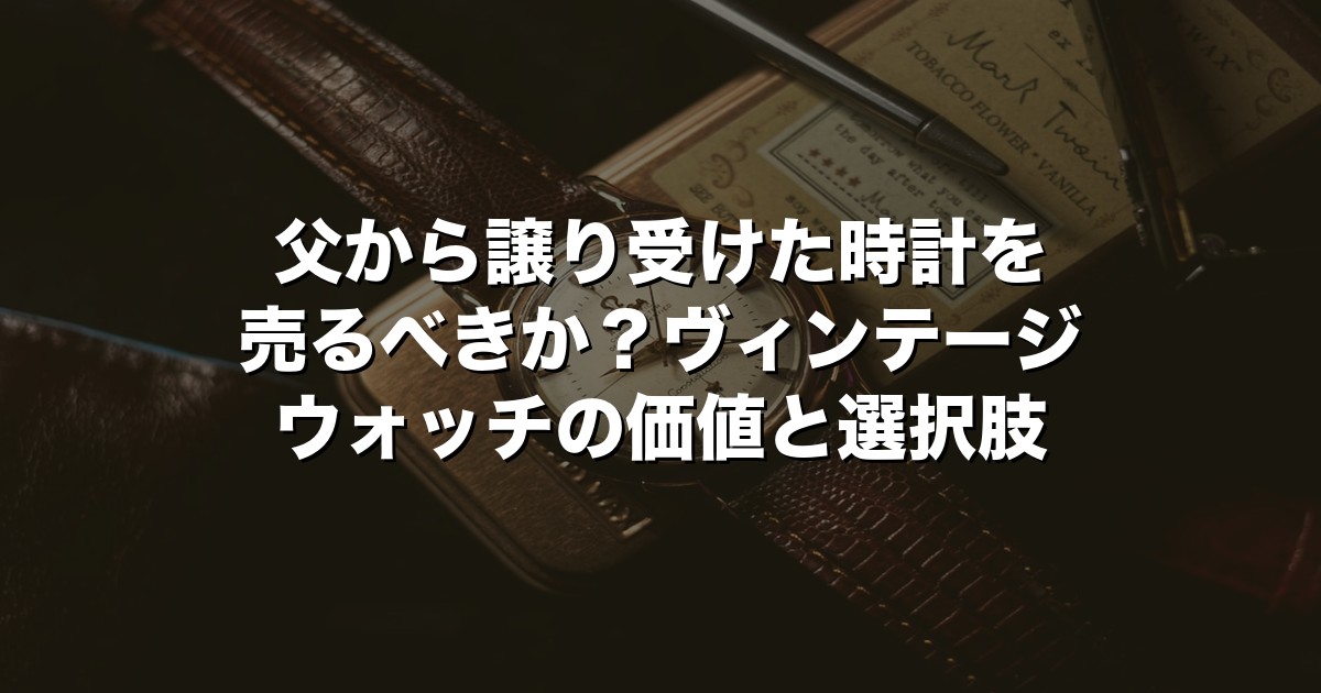 父から譲り受けた時計を売るべきか？ヴィンテージウォッチの価値と選択肢【2026年版】