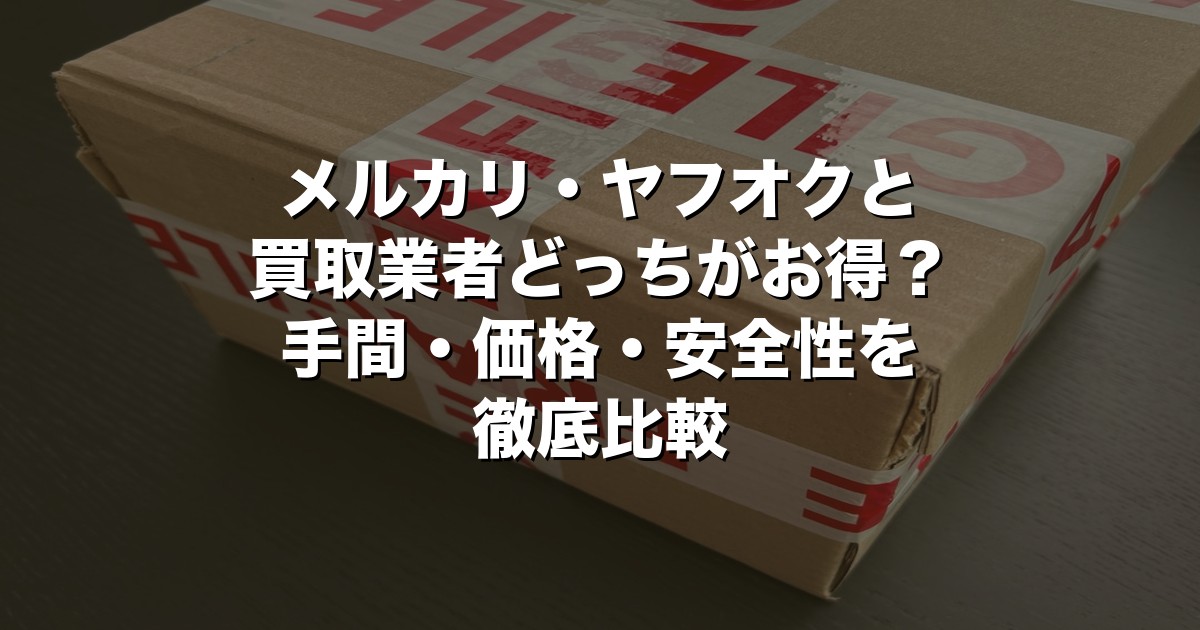 メルカリ・ヤフオクと買取業者どっちがお得？手間・価格・安全性を徹底比較【2026年版】
