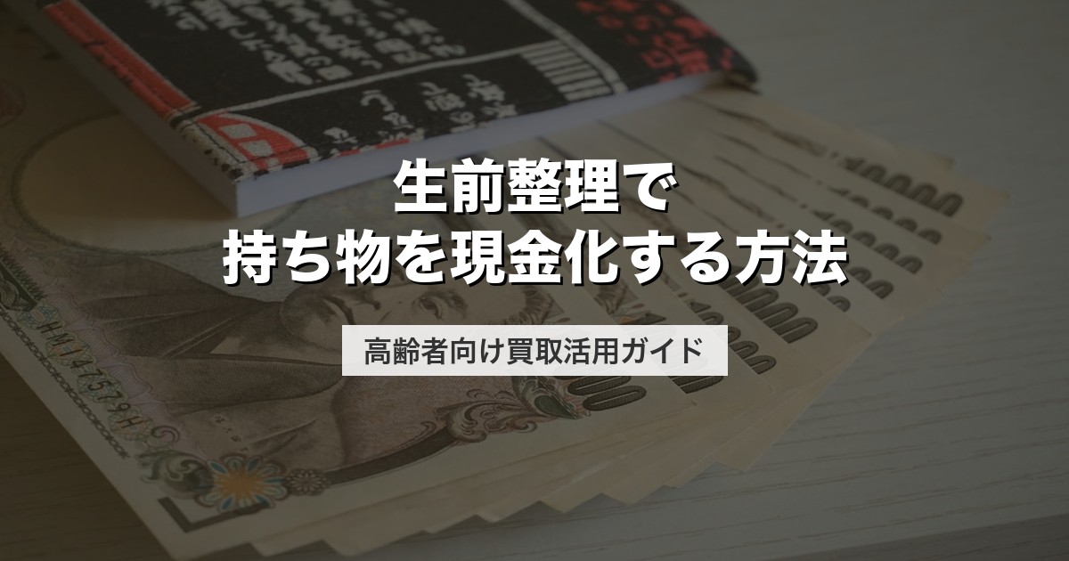 生前整理で持ち物を現金化する方法｜高齢者向け買取活用ガイド【2026年版】
