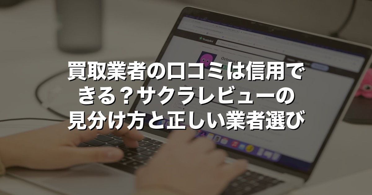 買取業者の口コミは信用できる？サクラレビューの見分け方と正しい業者選び【2026年版】