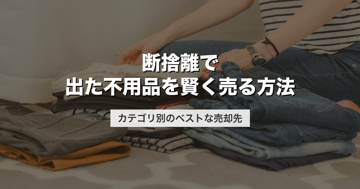 断捨離で出た不用品を賢く売る方法｜カテゴリ別のベストな売却先【2026年版】