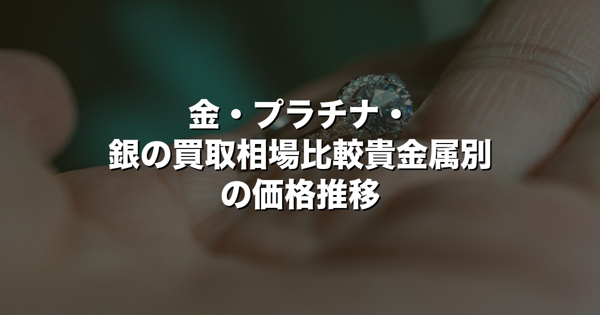 金・プラチナ・銀の買取相場比較【2026年最新】貴金属別の価格推移