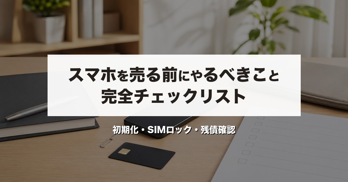スマホを売る前にやるべきこと完全チェックリスト｜初期化・SIMロック・残債確認【2026年版】