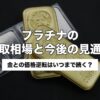 プラチナの買取相場と今後の見通し｜金との価格逆転はいつまで続く？【2026年5月版】